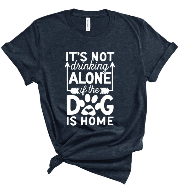 IT'S NOT DRINKING ALONE IF THE DOG IS HOME